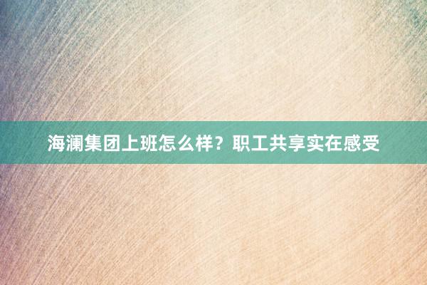 海澜集团上班怎么样？职工共享实在感受