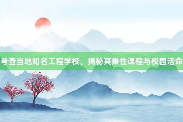 考查当地知名工程学校，揭秘其秉性课程与校园活命