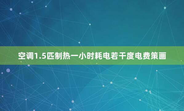 空调1.5匹制热一小时耗电若干度电费策画